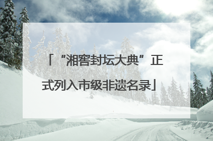 “湘窖封坛大典”正式列入市级非遗名录